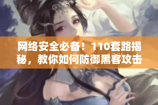 网络安全必备！110套路揭秘，教你如何防御黑客攻击
