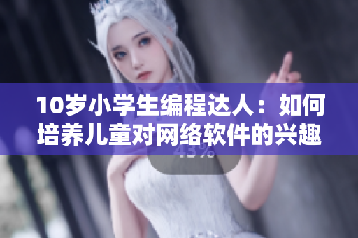 10岁小学生编程达人：如何培养儿童对网络软件的兴趣？