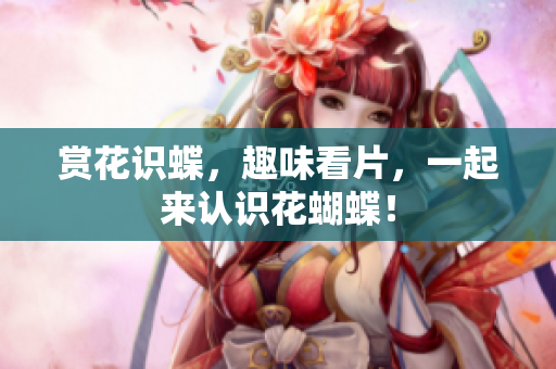 赏花识蝶，趣味看片，一起来认识花蝴蝶！