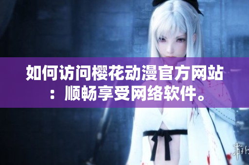 如何访问樱花动漫官方网站：顺畅享受网络软件。