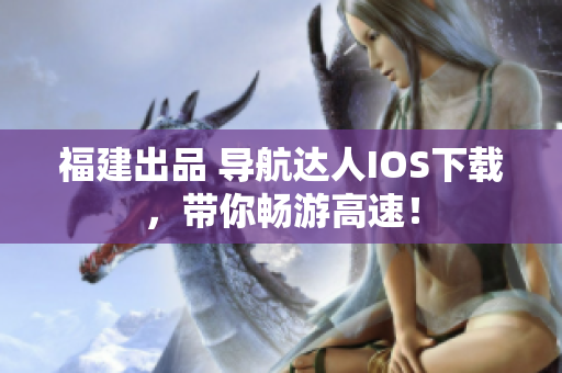 福建出品 导航达人IOS下载，带你畅游高速！