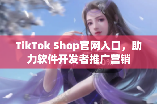 TikTok Shop官网入口，助力软件开发者推广营销