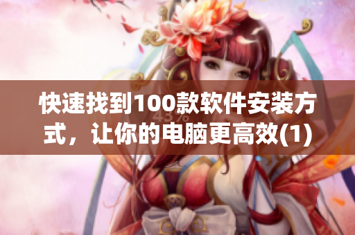 快速找到100款软件安装方式，让你的电脑更高效(1)