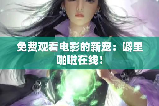 免费观看电影的新宠：噼里啪啦在线！