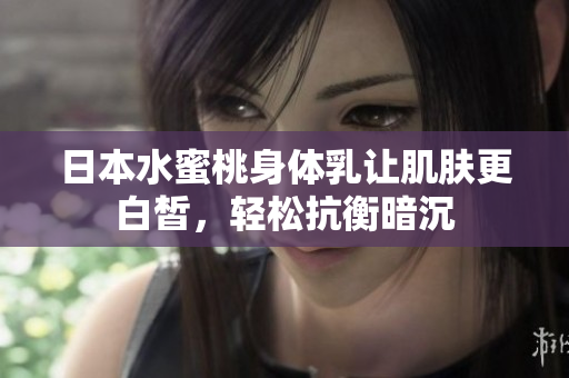 日本水蜜桃身体乳让肌肤更白皙，轻松抗衡暗沉