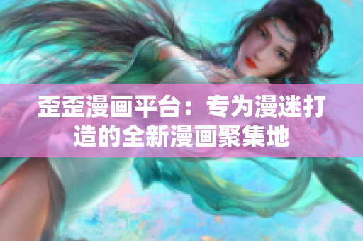 歪歪漫画平台：专为漫迷打造的全新漫画聚集地