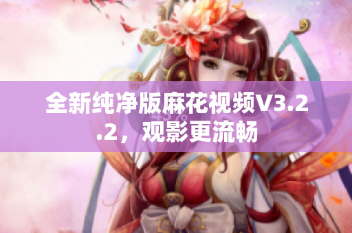 全新纯净版麻花视频V3.2.2，观影更流畅