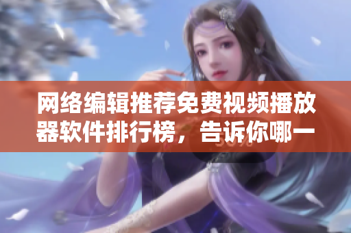 网络编辑推荐免费视频播放器软件排行榜，告诉你哪一款最好