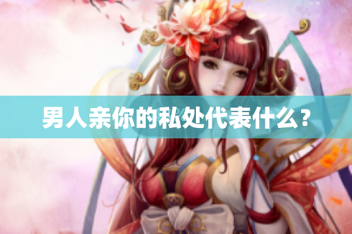 男人亲你的私处代表什么？
