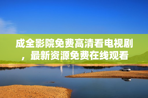 成全影院免费高清看电视剧，最新资源免费在线观看