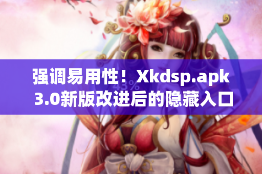 强调易用性！Xkdsp.apk 3.0新版改进后的隐藏入口流畅便捷