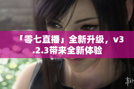 「零七直播」全新升级，v3.2.3带来全新体验