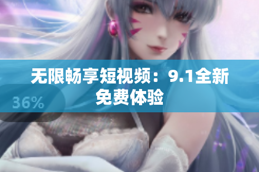 无限畅享短视频：9.1全新免费体验