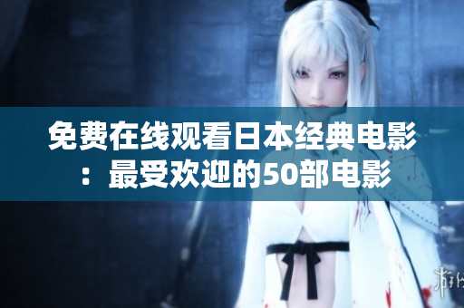 免费在线观看日本经典电影：最受欢迎的50部电影