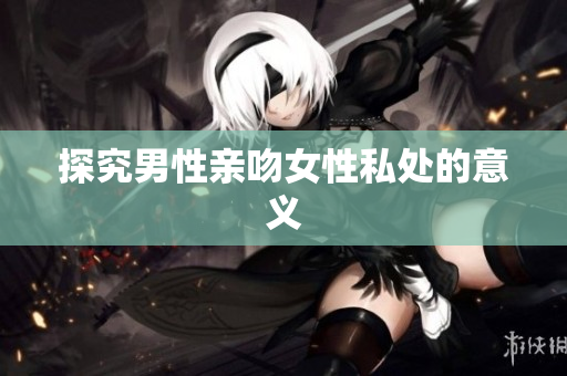 探究男性亲吻女性私处的意义