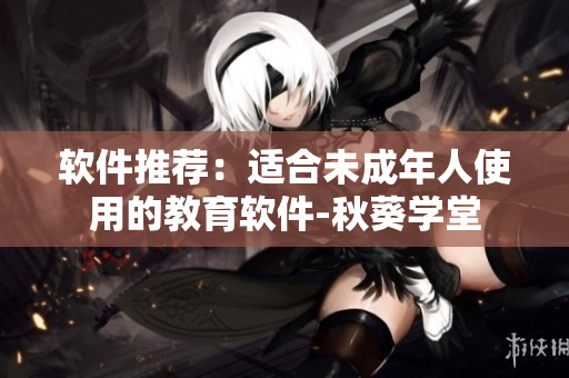 软件推荐：适合未成年人使用的教育软件-秋葵学堂