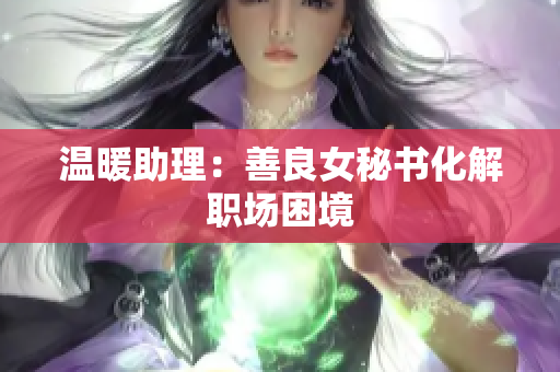 温暖助理：善良女秘书化解职场困境