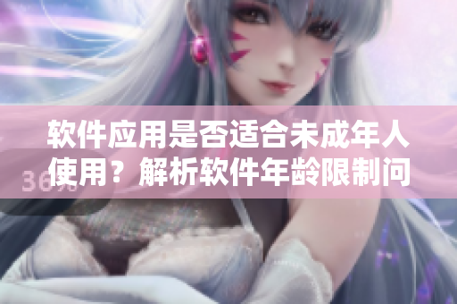 软件应用是否适合未成年人使用？解析软件年龄限制问题