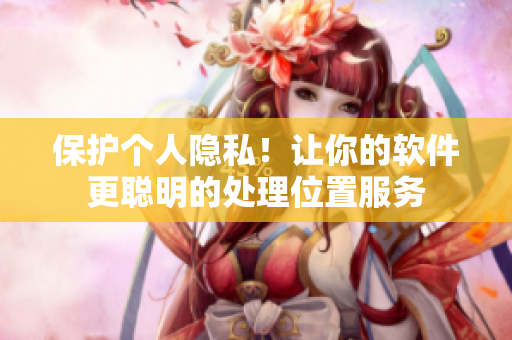 保护个人隐私！让你的软件更聪明的处理位置服务