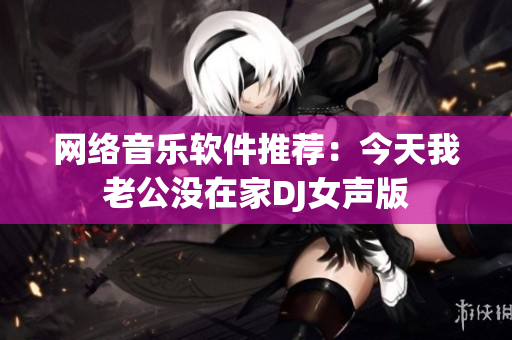 网络音乐软件推荐：今天我老公没在家DJ女声版