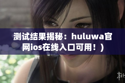 测试结果揭秘：huluwa官网ios在线入口可用！)