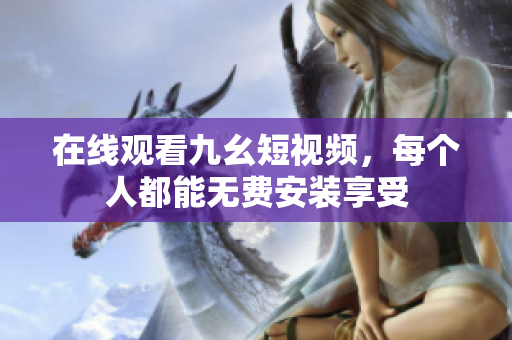 在线观看九幺短视频，每个人都能无费安装享受