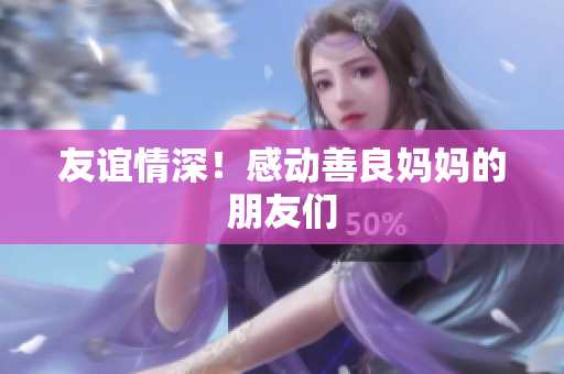 友谊情深！感动善良妈妈的朋友们