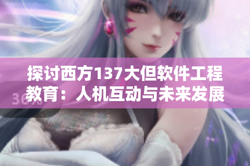 探讨西方137大但软件工程教育：人机互动与未来发展