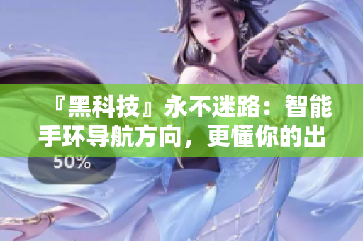 『黑科技』永不迷路：智能手环导航方向，更懂你的出行需要