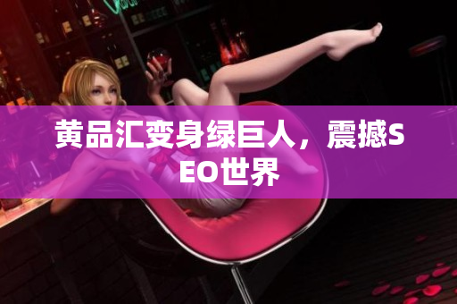 黄品汇变身绿巨人，震撼SEO世界