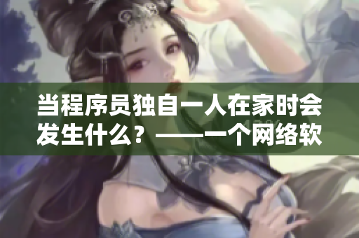 当程序员独自一人在家时会发生什么？——一个网络软件编辑的探秘
