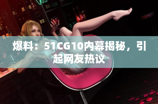 爆料：51CG10内幕揭秘，引起网友热议