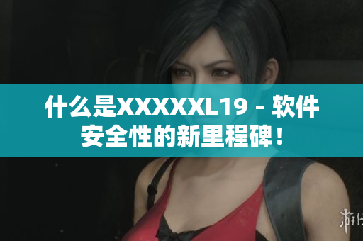 什么是XXXXXL19 - 软件安全性的新里程碑！