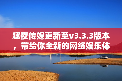 趣夜传媒更新至v3.3.3版本，带给你全新的网络娱乐体验