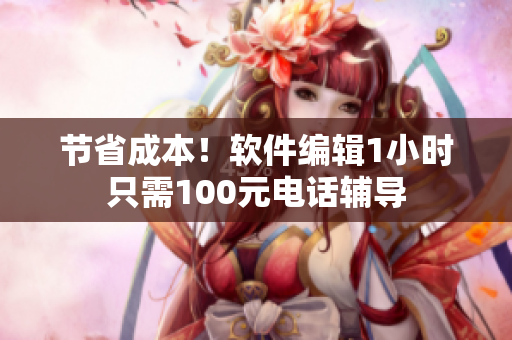 节省成本！软件编辑1小时只需100元电话辅导