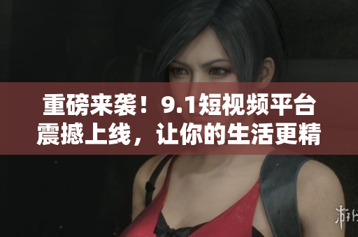 重磅来袭！9.1短视频平台震撼上线，让你的生活更精彩！
