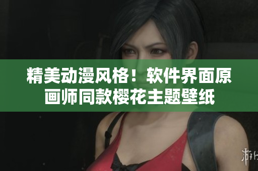 精美动漫风格！软件界面原画师同款樱花主题壁纸