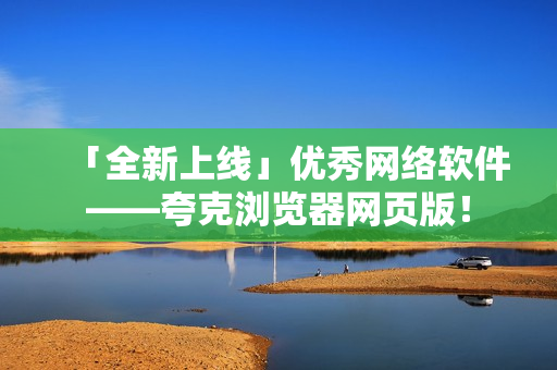 「全新上线」优秀网络软件——夸克浏览器网页版！