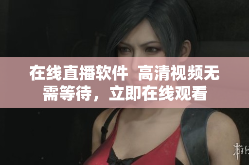 在线直播软件  高清视频无需等待，立即在线观看