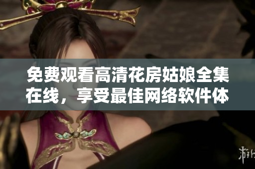 免费观看高清花房姑娘全集在线，享受最佳网络软件体验！