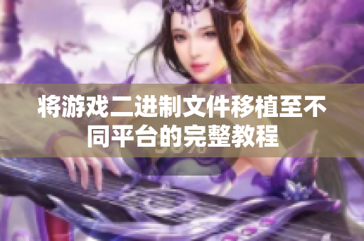 将游戏二进制文件移植至不同平台的完整教程