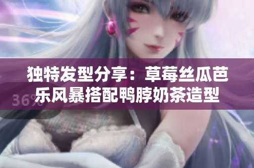 独特发型分享：草莓丝瓜芭乐风暴搭配鸭脖奶茶造型