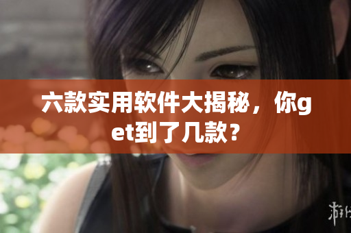 六款实用软件大揭秘，你get到了几款？
