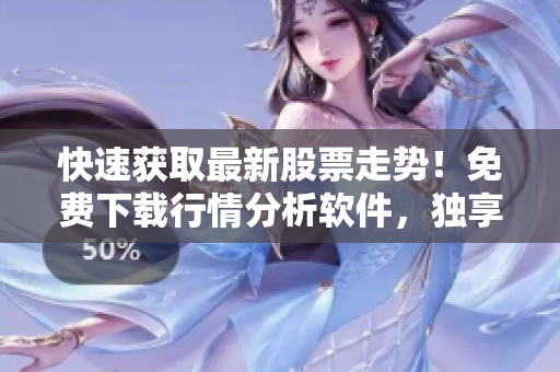 快速获取最新股票走势！免费下载行情分析软件，独享实时数据！