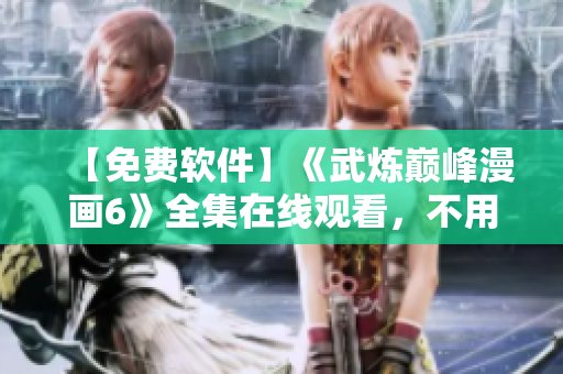 【免费软件】《武炼巅峰漫画6》全集在线观看，不用下拉式轻松浏览