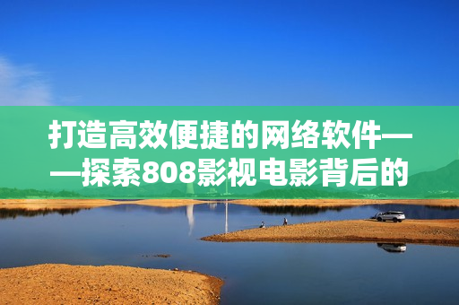 打造高效便捷的网络软件——探索808影视电影背后的技术支持
