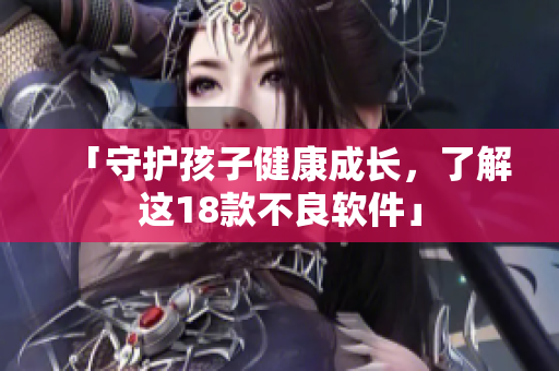 「守护孩子健康成长，了解这18款不良软件」