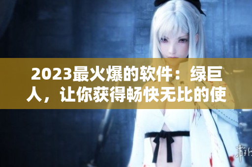 2023最火爆的软件：绿巨人，让你获得畅快无比的使用体验