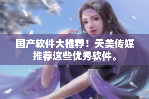 国产软件大推荐！天美传媒推荐这些优秀软件。