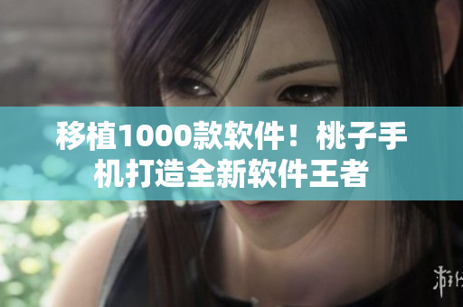 移植1000款软件！桃子手机打造全新软件王者